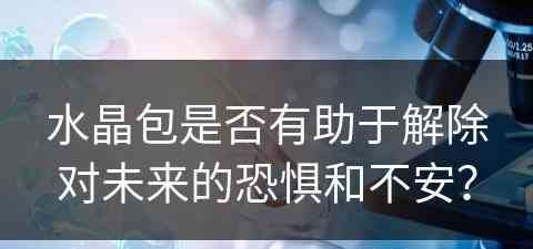 水晶包是否有助于解除对未来的恐惧和不安？